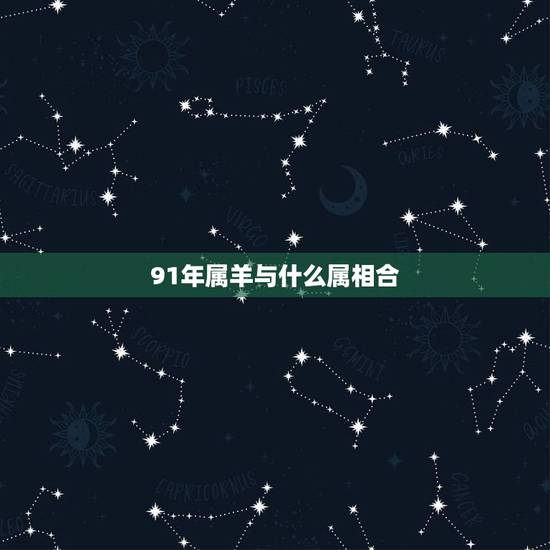 91年属羊与什么属相合,91年男属羊的和什么属相最配? 91年属羊与什么属相合,91年男属羊的和什么属相最配?