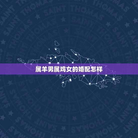 属羊男属鸡女的婚配怎样，属鸡男和属羊女结婚怎样