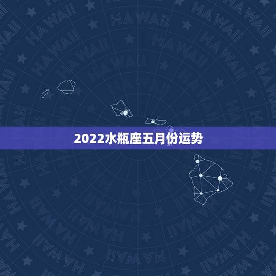 2022水瓶座五月份运势,水瓶座的星座运势?今年剩下的几个月. 2022水瓶座五月份运势,水瓶座的星座运势?今年剩下的几个月.