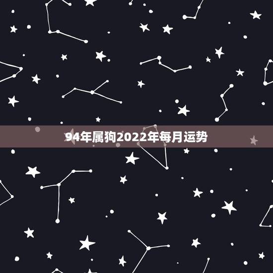 94年属狗2022年每月运势,94年属狗人注定的婚姻 94年属狗2022年每月运势,94年属狗人注定的婚姻