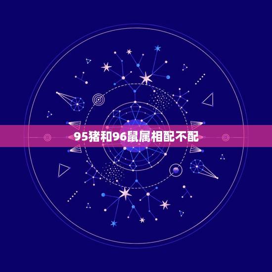 95猪和96鼠属相配不配,属猪的和属鼠的配吗 95猪和96鼠属相配不配,属猪的和属鼠的配吗