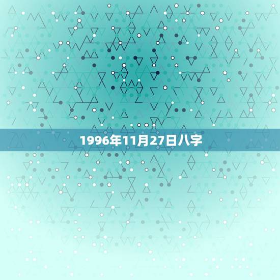 1996年11月27日八字，阴历1996年11月27生辰八字