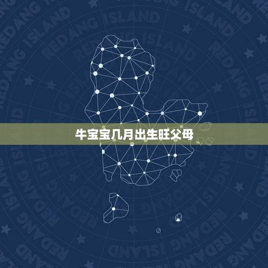 牛宝宝几月出生旺父母,生牛宝宝几月出生更好 牛宝宝几月出生旺父母,生牛宝宝几月出生更好
