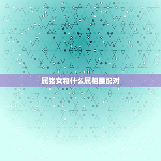 属猪女和什么属相最配对,1995女牛更佳配偶属相 属猪女和什么属相最配对,1995女牛更佳配偶属相