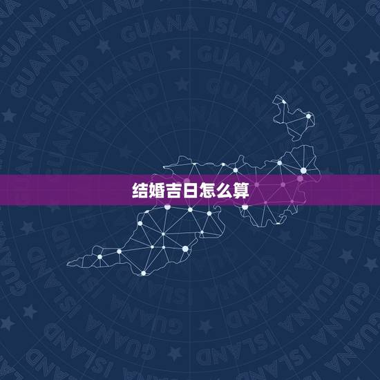 结婚吉日怎么算,如何算结婚好日子? 结婚吉日怎么算,如何算结婚好日子?