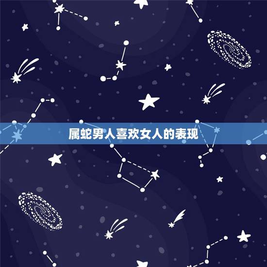属蛇男人喜欢女人的表现,属蛇的男人动情的表现 属蛇男人喜欢女人的表现,属蛇的男人动情的表现