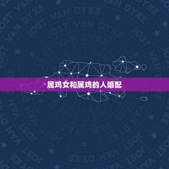 属鸡女和属鸡的人婚配,属鸡女生配什么属相 属鸡女和属鸡的人婚配,属鸡女生配什么属相