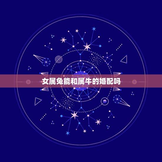 女属兔能和属牛的婚配吗,属相婚配:男属兔和女属牛相配吗 女属兔能和属牛的婚配吗,属相婚配:男属兔和女属牛相配吗