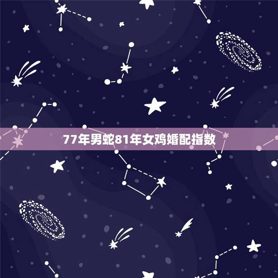 77年男蛇81年女鸡婚配指数，1977年的蛇和1981年的鸡合适吗