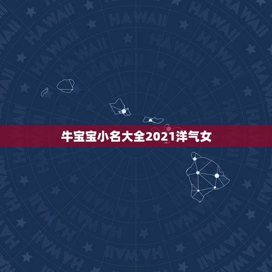牛宝宝小名大全2021洋气女，好听的女孩名字2021牛宝宝