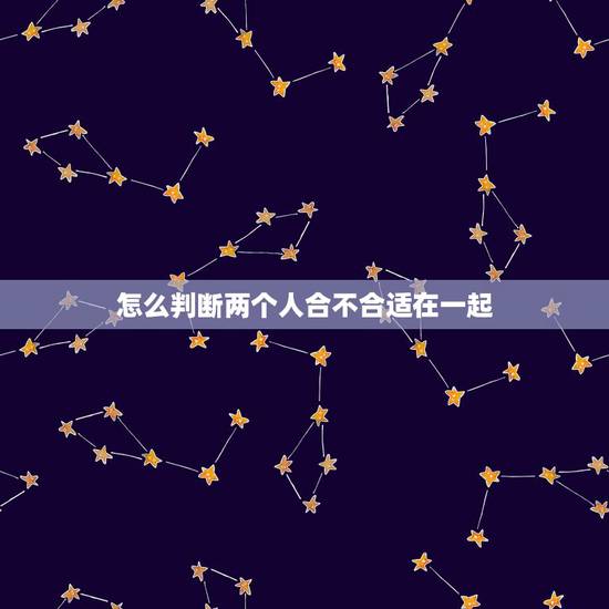 怎么判断两个人合不合适在一起，如何分辨两个人在一起合不合适？不合适的两
