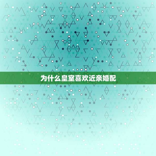 为什么皇室喜欢近亲婚配，日本皇室盛行近亲结婚，为何后代都很正常？