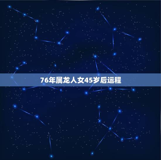 76年属龙人女45岁后运程，1976年属龙的人2023年的运势及运程