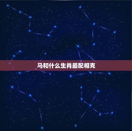 马和什么生肖最配相克,蛇和什么生肖最配相克 马和什么生肖最配相克,蛇和什么生肖最配相克