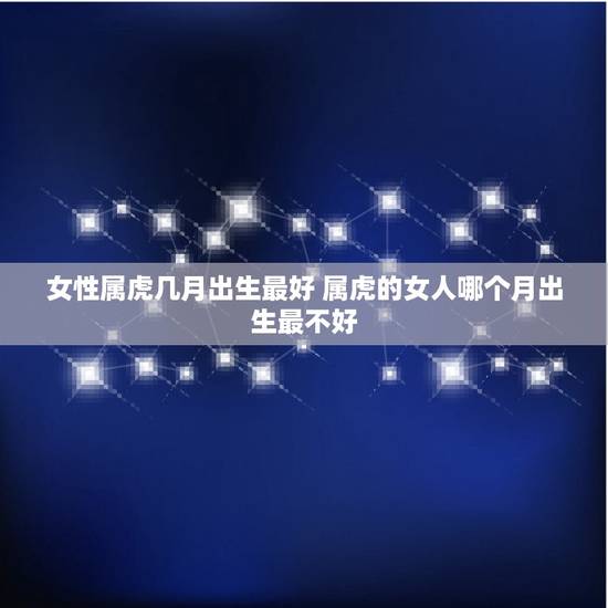 女性属虎几月出生最好 属虎的女人哪个月出生最不好 女性属虎几月出生最好 属虎的女人哪个月出生最不好
