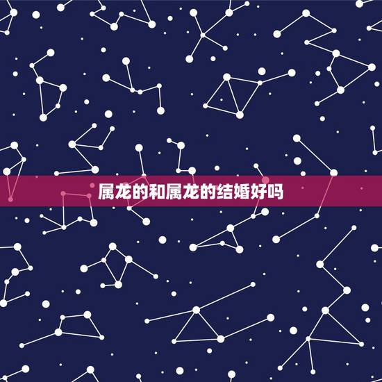 属龙的和属龙的结婚好吗,属龙的和属龙的结婚好不好 属龙的和属龙的结婚好吗,属龙的和属龙的结婚好不好