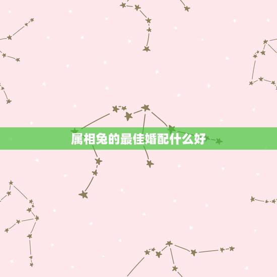 属相兔的最佳婚配什么好，属兔的和什么属相的人结婚好