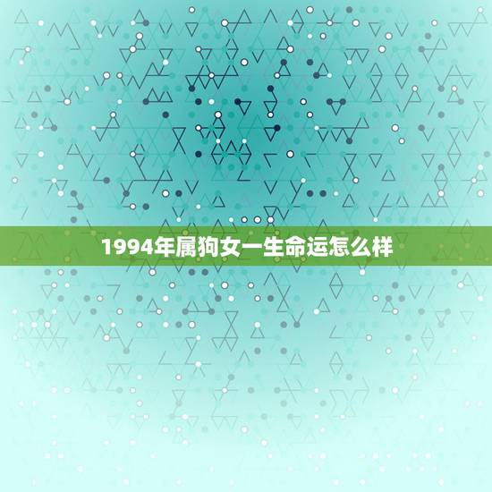 1994年属狗女一生命运怎么样,94年属狗的女生要晚婚 1994年属狗女一生命运怎么样,94年属狗的女生要晚婚