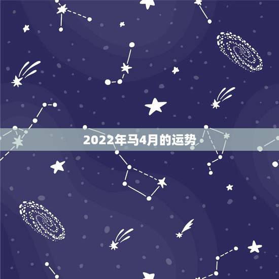 2022年马4月的运势,2022年生肖属马人流年运程 2022年马4月的运势,2022年生肖属马人流年运程