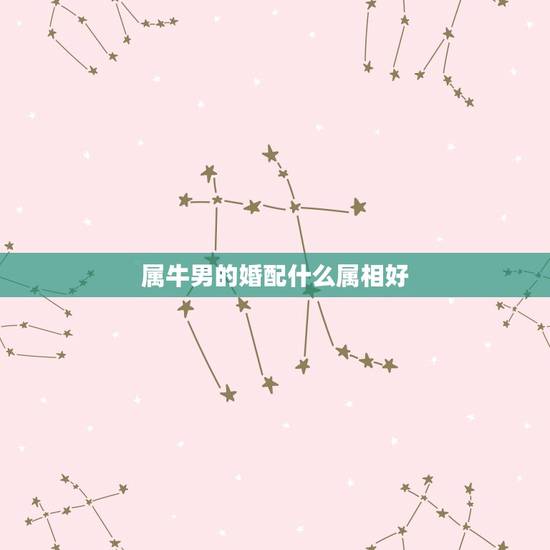 属牛男的婚配什么属相好,属牛的和什么属相最配 属牛的属相婚配表 属牛男的婚配什么属相好,属牛的和什么属相最配 属牛的属相婚配表