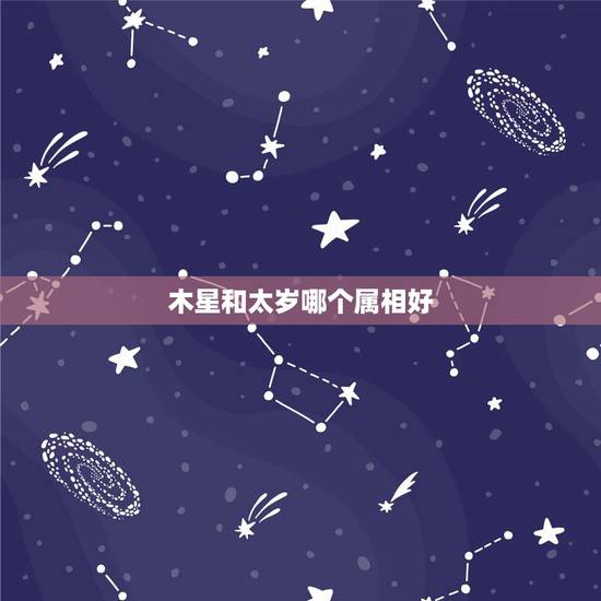 木星和太岁哪个属相好,太岁和木星有关大运和什么星有关? 木星和太岁哪个属相好,太岁和木星有关大运和什么星有关?