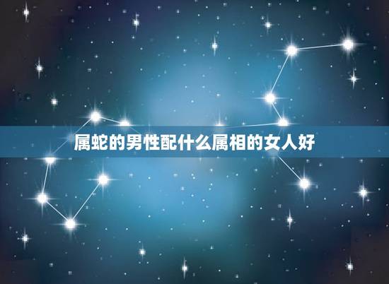 属蛇的男性配什么属相的女人好,属蛇的男人和什么属相最配 属蛇的男性配什么属相的女人好,属蛇的男人和什么属相最配