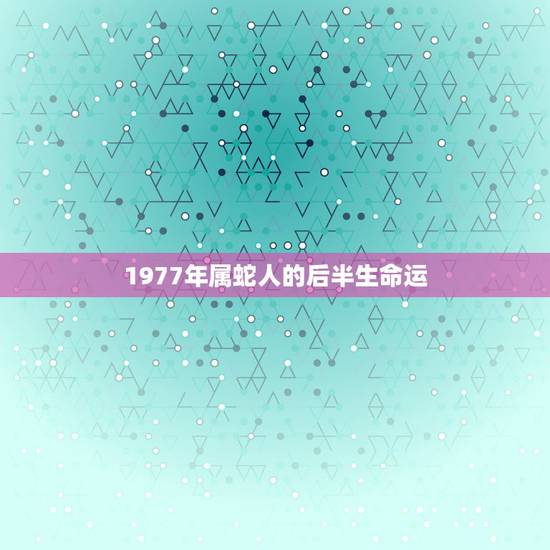 1977年属蛇人的后半生命运,1977年属蛇女士的晚年生活如何 1977年属蛇人的后半生命运,1977年属蛇女士的晚年生活如何