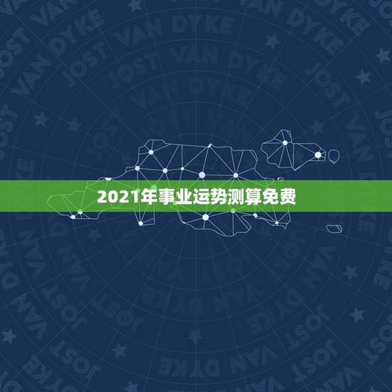 2021年事业运势测算免费，测事业运势免费2021