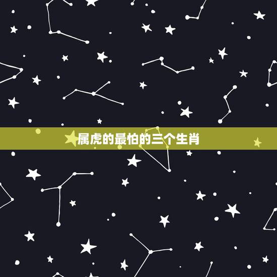 属虎的最怕的三个生肖,鬼最怕的七种生肖 属虎的最怕的三个生肖,鬼最怕的七种生肖