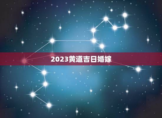 2023黄道吉日婚嫁,2023年宜结婚嫁娶的黄道吉日 2023黄道吉日婚嫁,2023年宜结婚嫁娶的黄道吉日