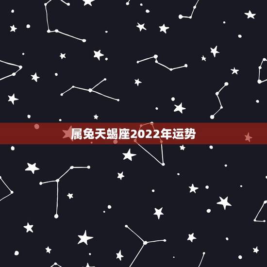 属兔天蝎座2022年运势,2022运势好到爆的星座 属兔天蝎座2022年运势,2022运势好到爆的星座