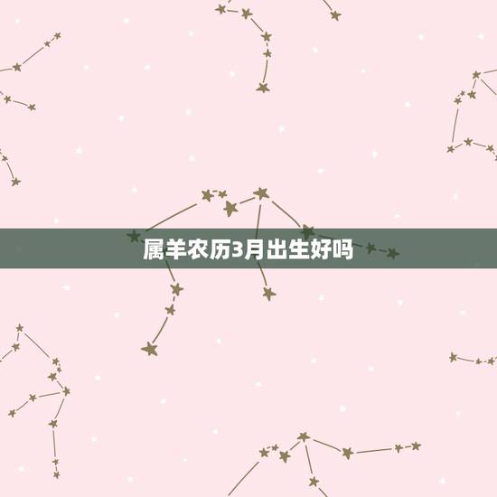 属羊农历3月出生好吗,属羊农历三月二十六是什么命 属羊农历3月出生好吗,属羊农历三月二十六是什么命