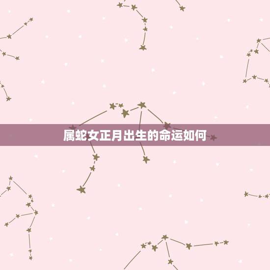 属蛇女正月出生的命运如何,正月属蛇女人命运详解 属蛇女正月出生的命运如何,正月属蛇女人命运详解