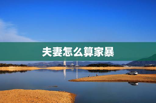 夫妻怎么算家暴,夫妻打架什么程度算家庭暴力 夫妻怎么算家暴,夫妻打架什么程度算家庭暴力
