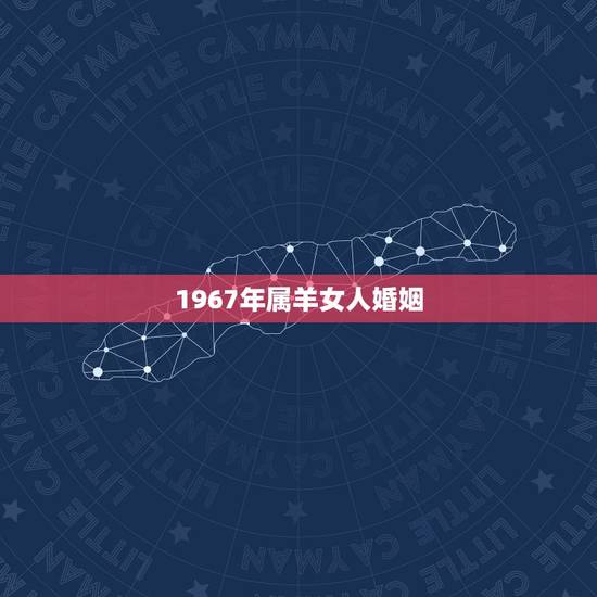 1967年属羊女人婚姻,属羊的婚姻1967年女出生 1967年属羊女人婚姻,属羊的婚姻1967年女出生