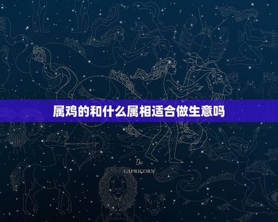 属鸡的和什么属相适合做生意吗，男人1981年属相和什么属相做生意最生财