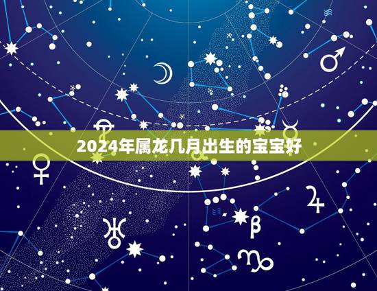 2024年属龙几月出生的宝宝好,2022年虎年哪个月份出生的宝宝更好 2024年属龙几月出生的宝宝好,2022年虎年哪个月份出生的宝宝更好