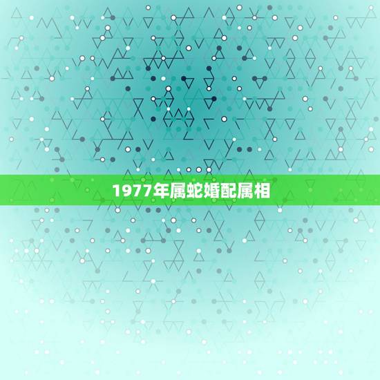 1977年属蛇婚配属相，1977属蛇女生与什么属相相配