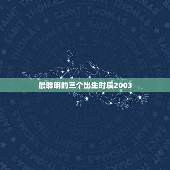 最聪明的三个出生时辰2003,小指过三关什么时辰出生 最聪明的三个出生时辰2003,小指过三关什么时辰出生