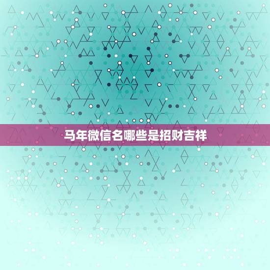 马年微信名哪些是招财吉祥，微信取什么名字旺财？