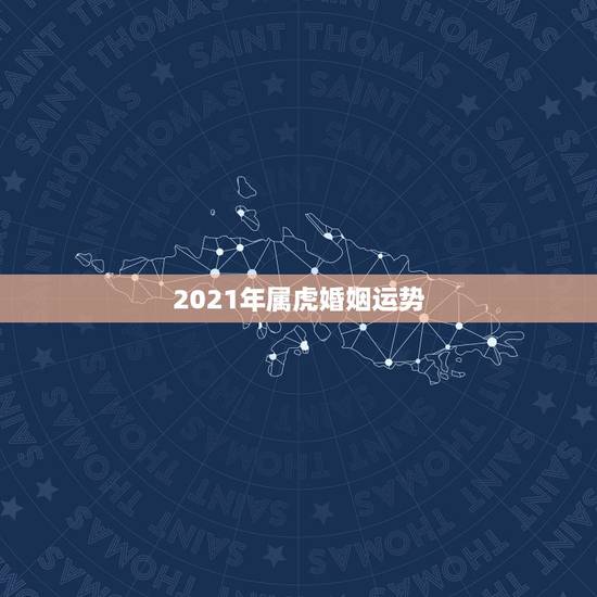 2021年属虎婚姻运势,2021年属虎1986年运势测算 2021年属虎婚姻运势,2021年属虎1986年运势测算