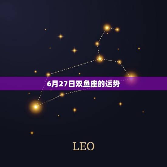 6月27日双鱼座的运势,《星座》双鱼座每天的运气 6月27日双鱼座的运势,《星座》双鱼座每天的运气