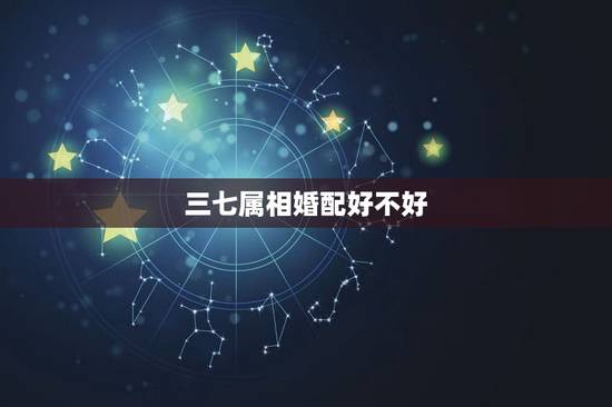 三七属相婚配好不好，配三配七猜一生肖