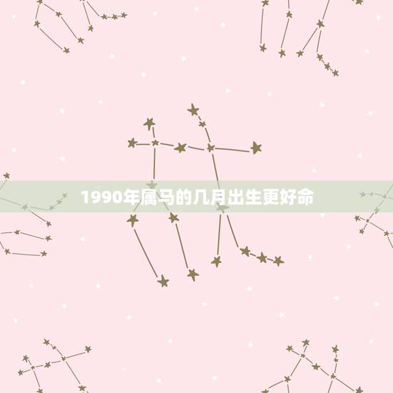 1990年属马的几月出生更好命,1990属马的几月结婚好 1990年属马的几月出生更好命,1990属马的几月结婚好