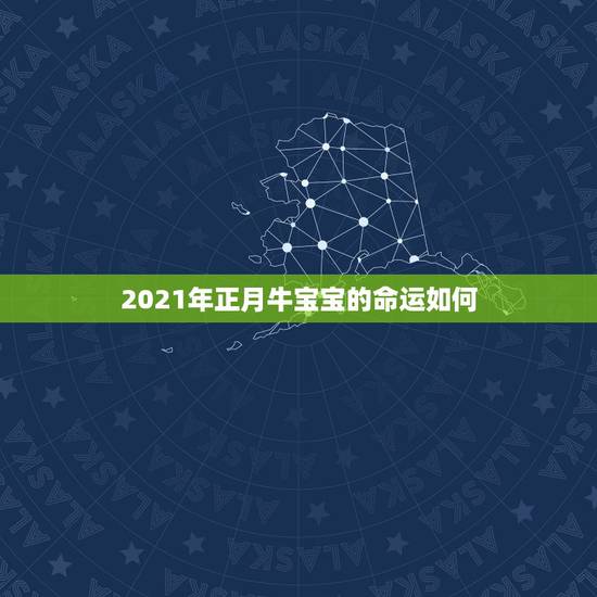 2021年正月牛宝宝的命运如何，2021年正月初几的牛宝宝好