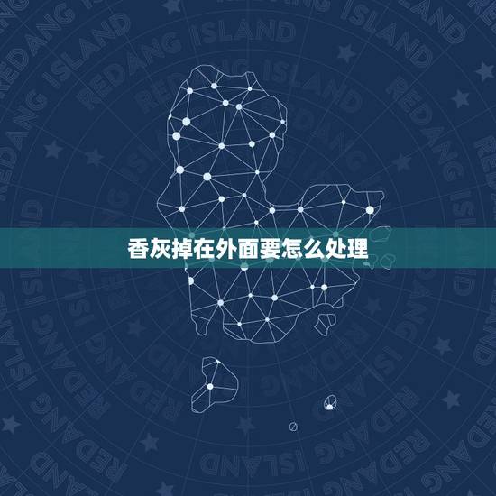 香灰掉在外面要怎么处理,烧香时掉下的香灰怎么处理? 香灰掉在外面要怎么处理,烧香时掉下的香灰怎么处理?