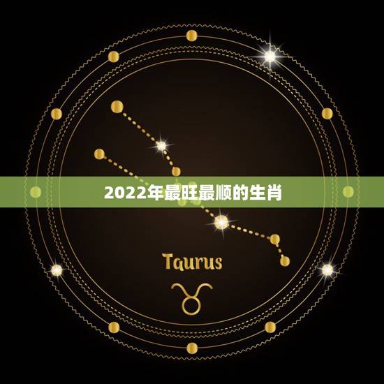 2022年最旺最顺的生肖 2022年财运最好的人 2022年最旺最顺的生肖 2022年财运最好的人