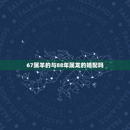 67属羊的与88年属龙的婚配吗，88年属龙的男与91年属羊的女相配婚吗