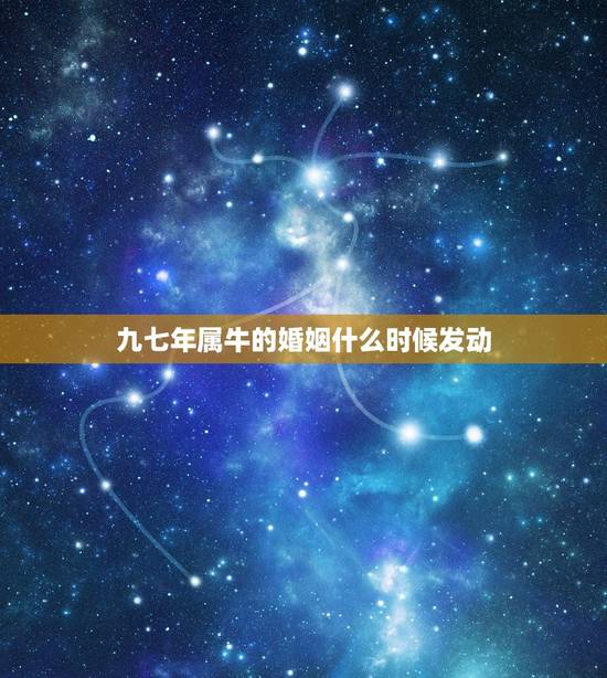 九七年属牛的婚姻什么时候发动，属牛的婚姻什么时候到来
