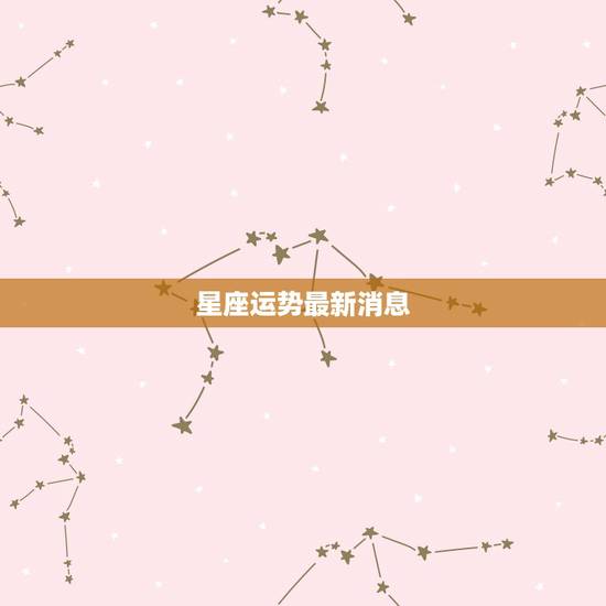 星座运势最新消息,星座运势 星座运势最新消息,星座运势